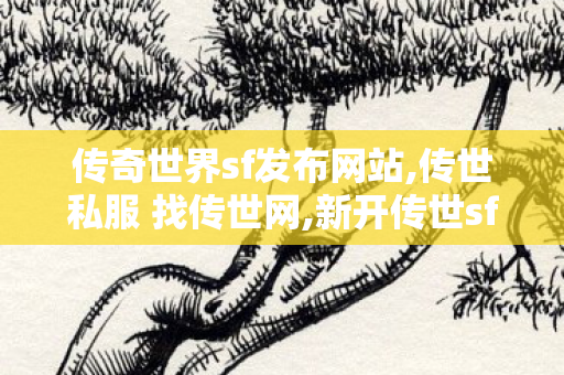 传奇世界sf发布网站,传世私服 找传世网,新开传世sf发布,传世私服 找传世网