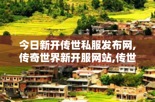 今日新开传世私服发布网,传奇世界新开服网站,传世私服发布网,传奇世界新开服网站