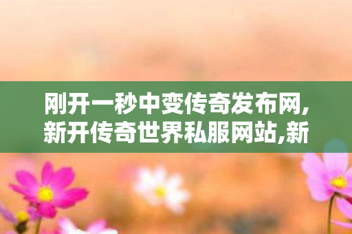 刚开一秒中变传奇发布网,新开传奇世界私服网站,新开传奇私服发布网站,新开传奇世界私服网站