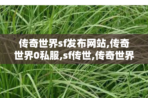 传奇世界sf发布网站,传奇世界0私服,sf传世,传奇世界0私服