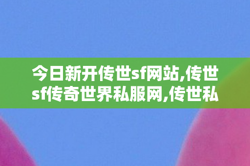 今日新开传世sf网站,传世sf传奇世界私服网,传世私服发布网刚开一秒,传世sf传奇世界私服网