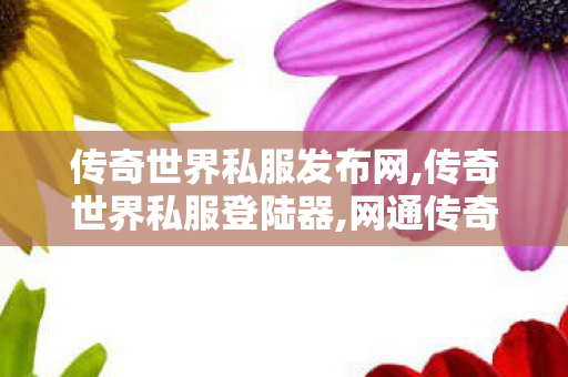 传奇世界私服发布网,传奇世界私服登陆器,网通传奇网,传奇世界私服登陆器