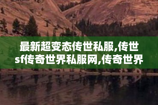 最新超变态传世私服,传世sf传奇世界私服网,传奇世界哪个版本好玩,传世sf传奇世界私服网