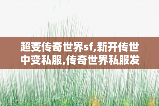 超变传奇世界sf,新开传世中变私服,传奇世界私服发布网新开服发布吧,新开传世中变私服
