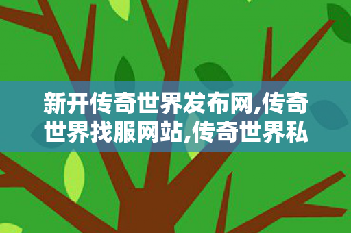 新开传奇世界发布网,传奇世界找服网站,传奇世界私服,传世最新私服,传奇世界找服网站