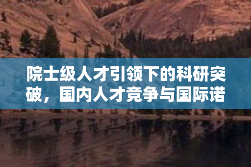 院士级人才引领下的科研突破，国内人才竞争与国际诺奖荣誉的较量