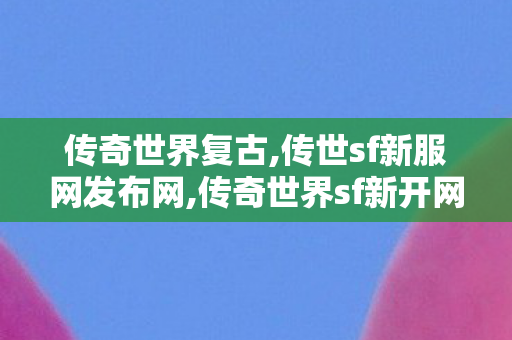传奇世界复古,传世sf新服网发布网,传奇世界sf新开网站,传世sf新服网发布网