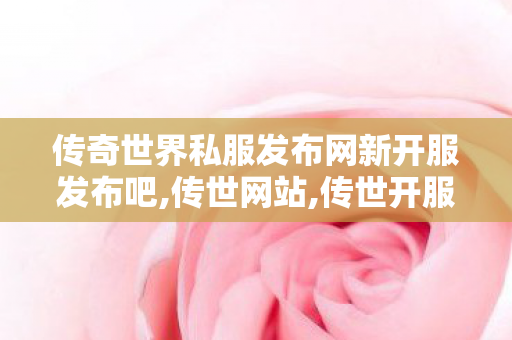 传奇世界私服发布网新开服发布吧,传世网站,传世开服网,传世网站