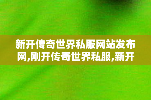 新开传奇世界私服网站发布网,刚开传奇世界私服,新开传世私服有元神,刚开传奇世界私服
