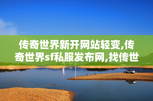传奇世界新开网站轻变,传奇世界sf私服发布网,找传世sf网,传奇世界sf私服发布网