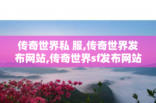 传奇世界私 服,传奇世界发布网站,传奇世界sf发布网站,传奇世界发布网站