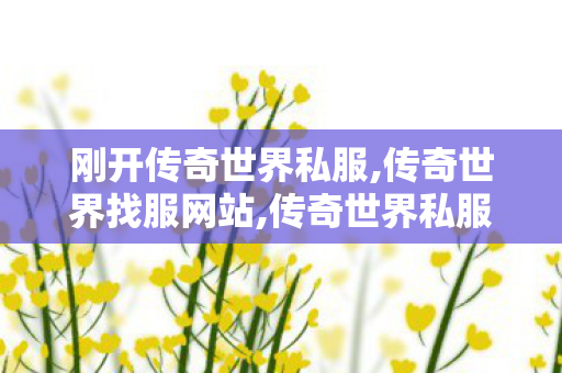 刚开传奇世界私服,传奇世界找服网站,传奇世界私服新开,传奇世界找服网站