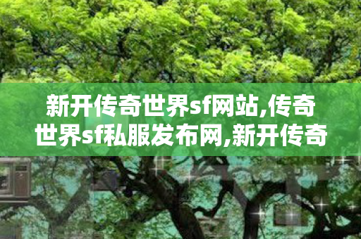新开传奇世界sf网站,传奇世界sf私服发布网,新开传奇世界私服,传奇世界sf私服发布网