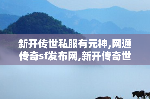 新开传世私服有元神,网通传奇sf发布网,新开传奇世界中变,网通传奇sf发布网