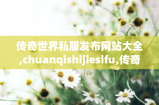 传奇世界私服发布网站大全,chuanqishijiesifu,传奇世界私服发布网,chuanqishijiesifu