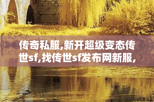 传奇私服,新开超级变态传世sf,找传世sf发布网新服,新开超级变态传世sf