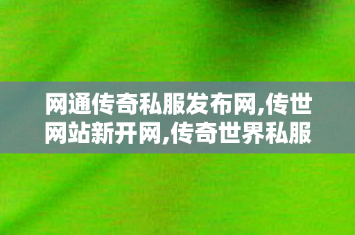 网通传奇私服发布网,传世网站新开网,传奇世界私服最新发布网,传世网站新开网