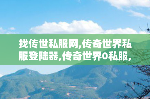 找传世私服网,传奇世界私服登陆器,传奇世界0私服,传奇世界私服登陆器