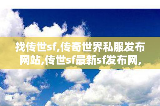 找传世sf,传奇世界私服发布网站,传世sf最新sf发布网,传奇世界私服发布网站