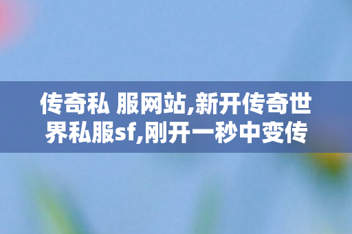 传奇私 服网站,新开传奇世界私服sf,刚开一秒中变传奇发布网,新开传奇世界私服sf