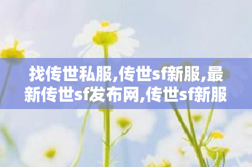 找传世私服,传世sf新服,最新传世sf发布网,传世sf新服