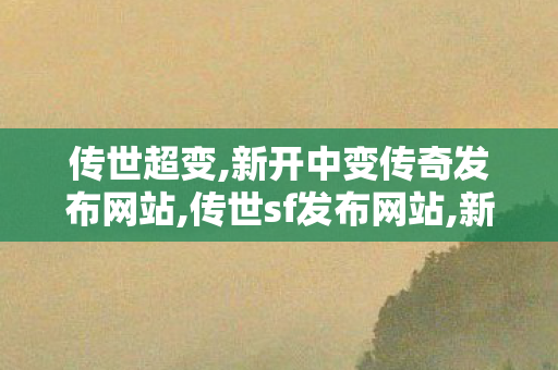 传世超变,新开中变传奇发布网站,传世sf发布网站,新开中变传奇发布网站