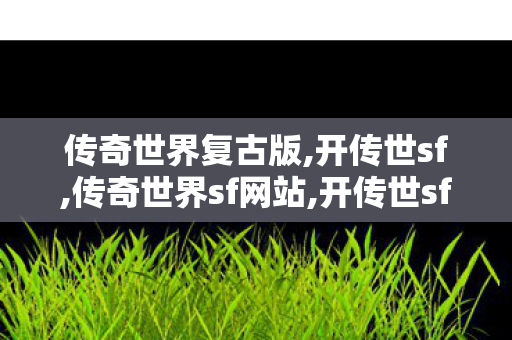 传奇世界复古版,开传世sf,传奇世界sf网站,开传世sf
