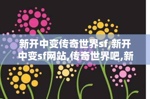 新开中变传奇世界sf,新开中变sf网站,传奇世界吧,新开中变sf网站