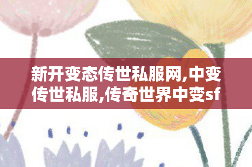 新开变态传世私服网,中变传世私服,传奇世界中变sf发布,中变传世私服
