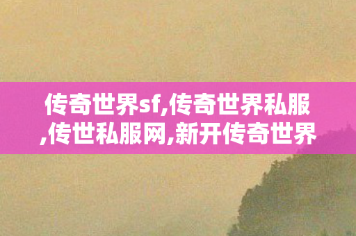传奇世界sf,传奇世界私服,传世私服网,新开传奇世界网站,传奇世界私服,传世私服网