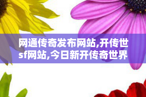 网通传奇发布网站,开传世sf网站,今日新开传奇世界sf,开传世sf网站