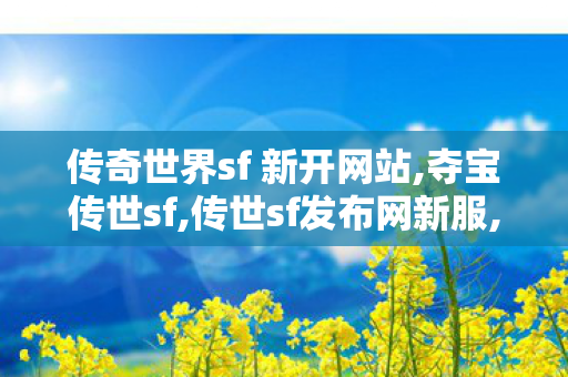 传奇世界sf 新开网站,夺宝传世sf,传世sf发布网新服,夺宝传世sf