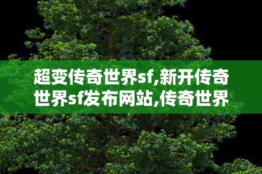 超变传奇世界sf,新开传奇世界sf发布网站,传奇世界sf网站发布网,新开传奇世界sf发布网站