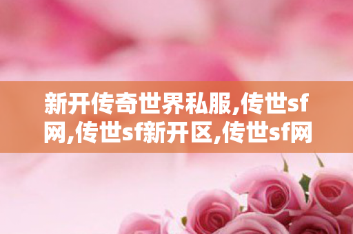 新开传奇世界私服,传世sf网,传世sf新开区,传世sf网