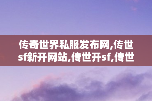 传奇世界私服发布网,传世sf新开网站,传世开sf,传世sf新开网站