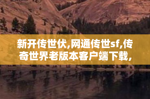 新开传世伏,网通传世sf,传奇世界老版本客户端下载,网通传世sf
