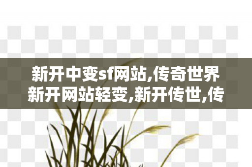 新开中变sf网站,传奇世界新开网站轻变,新开传世,传奇世界新开网站轻变