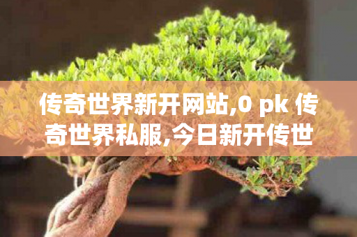 传奇世界新开网站,0 pk 传奇世界私服,今日新开传世sf网站,0 pk 传奇世界私服