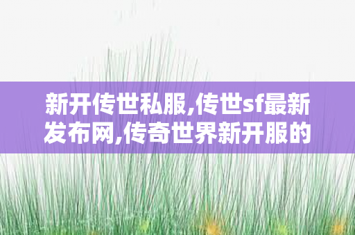 新开传世私服,传世sf最新发布网,传奇世界新开服的网站,传世sf最新发布网