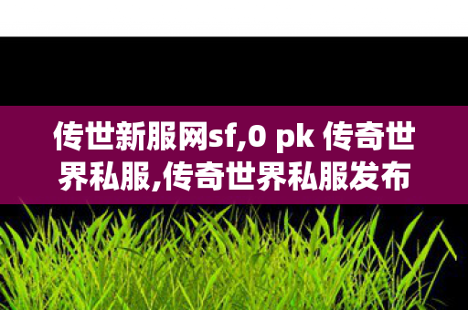 传世新服网sf,0 pk 传奇世界私服,传奇世界私服发布网,0 pk 传奇世界私服