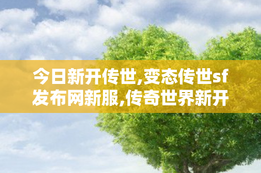 今日新开传世,变态传世sf发布网新服,传奇世界新开服的网站,变态传世sf发布网新服