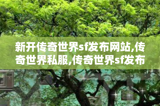 新开传奇世界sf发布网站,传奇世界私服,传奇世界sf发布网,找传世sf发布网新服,传奇世界私服,传奇世界sf发布网