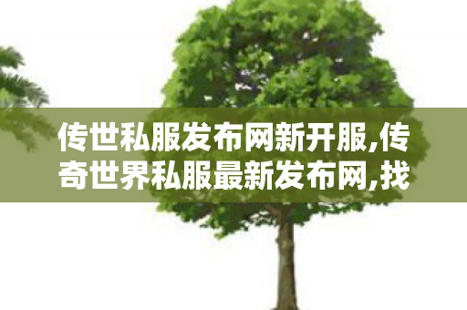 传世私服发布网新开服,传奇世界私服最新发布网,找传世sf网,传奇世界私服最新发布网