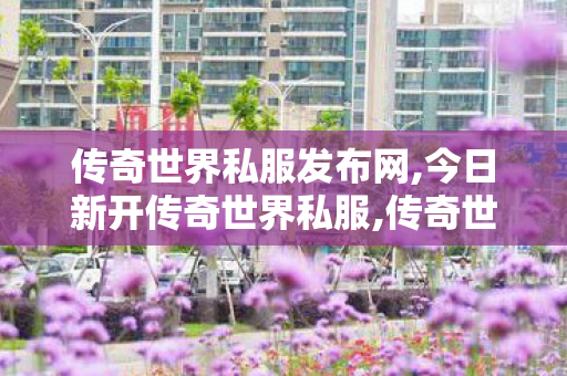 传奇世界私服发布网,今日新开传奇世界私服,传奇世界sf网站发布网,今日新开传奇世界私服