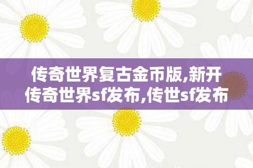 传奇世界复古金币版,新开传奇世界sf发布,传世sf发布网,新开传奇世界sf发布