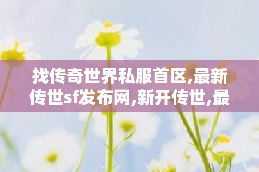 找传奇世界私服首区,最新传世sf发布网,新开传世,最新传世sf发布网