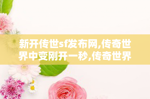 新开传世sf发布网,传奇世界中变刚开一秒,传奇世界私服发布网,传奇世界中变刚开一秒