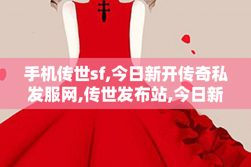 手机传世sf,今日新开传奇私发服网,传世发布站,今日新开传奇私发服网