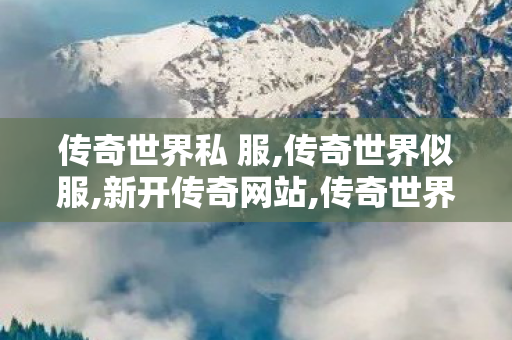 传奇世界私 服,传奇世界似服,新开传奇网站,传奇世界似服