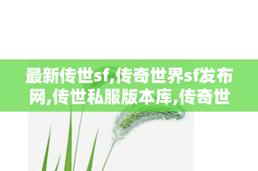 最新传世sf,传奇世界sf发布网,传世私服版本库,传奇世界sf发布网